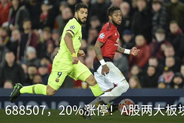 688507,20%涨停!A股两大板块,尾盘拉升!
